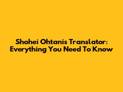 Shohei Ohtani's Translator: Everything You Need To Know