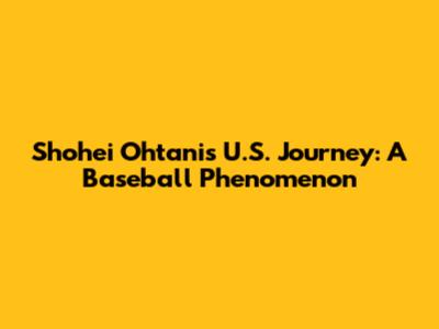 Shohei Ohtani's U.S. Journey: A Baseball Phenomenon