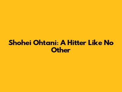 Shohei Ohtani: A Hitter Like No Other