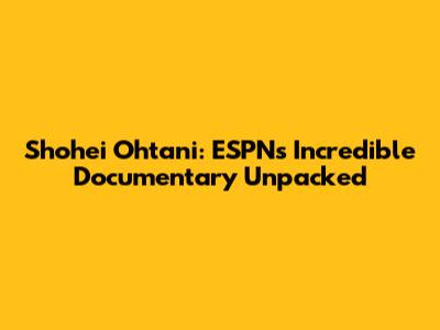 Shohei Ohtani: ESPN's Incredible Documentary Unpacked
