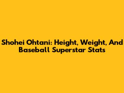 Shohei Ohtani: Height, Weight, And Baseball Superstar Stats