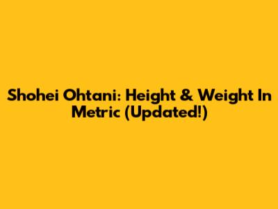 Shohei Ohtani: Height & Weight In Metric (Updated!)