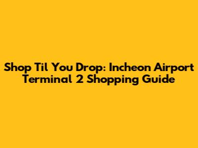 Shop 'Til You Drop: Incheon Airport Terminal 2 Shopping Guide