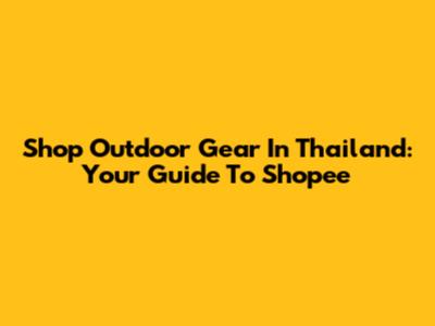 Shop Outdoor Gear In Thailand: Your Guide To Shopee