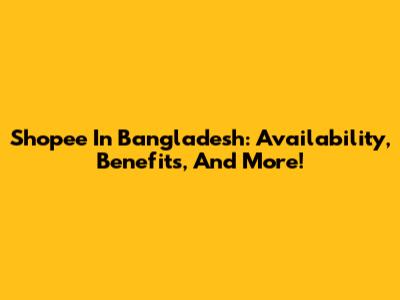Shopee In Bangladesh: Availability, Benefits, And More!