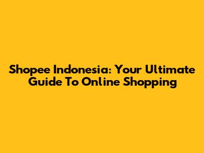 Shopee Indonesia: Your Ultimate Guide To Online Shopping