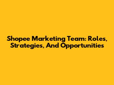 Shopee Marketing Team: Roles, Strategies, And Opportunities