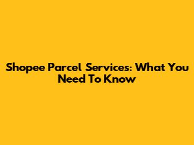 Shopee Parcel Services: What You Need To Know