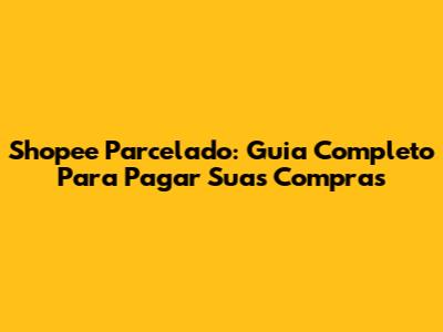 Shopee Parcelado: Guia Completo Para Pagar Suas Compras