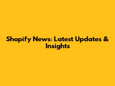Shopify News: Latest Updates & Insights