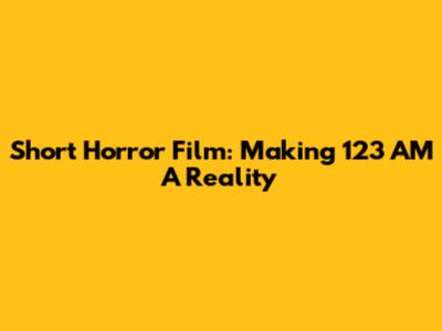 Short Horror Film: Making "123 AM" A Reality