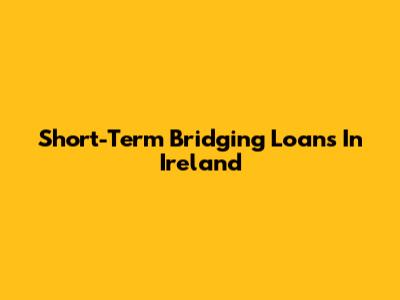 Short-Term Bridging Loans In Ireland