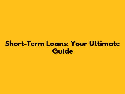 Short-Term Loans: Your Ultimate Guide