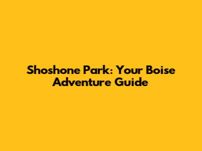 Shoshone Park: Your Boise Adventure Guide