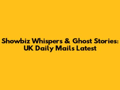 Showbiz Whispers & Ghost Stories: UK Daily Mail's Latest