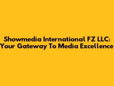 Showmedia International FZ LLC: Your Gateway To Media Excellence