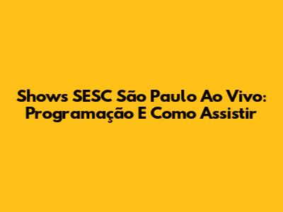 Shows SESC São Paulo Ao Vivo: Programação E Como Assistir