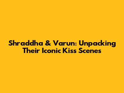Shraddha & Varun: Unpacking Their Iconic Kiss Scenes