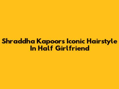 Shraddha Kapoor's Iconic Hairstyle In Half Girlfriend