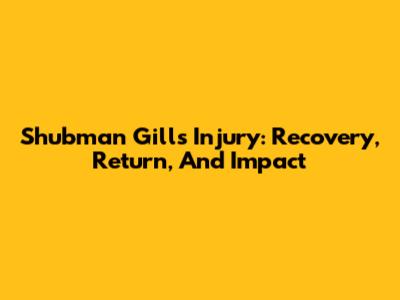 Shubman Gill's Injury: Recovery, Return, And Impact