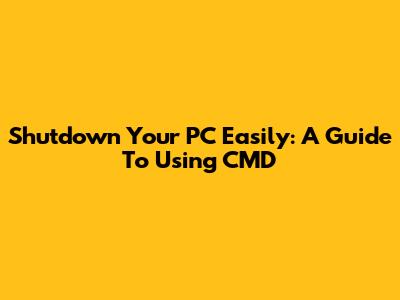 Shutdown Your PC Easily: A Guide To Using CMD