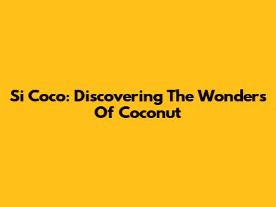 Si Coco: Discovering The Wonders Of Coconut