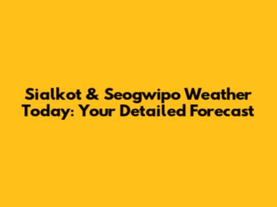 Sialkot & Seogwipo Weather Today: Your Detailed Forecast