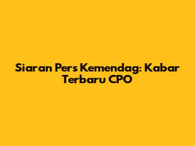 Siaran Pers Kemendag: Kabar Terbaru CPO