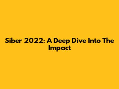 Siber 2022: A Deep Dive Into The Impact