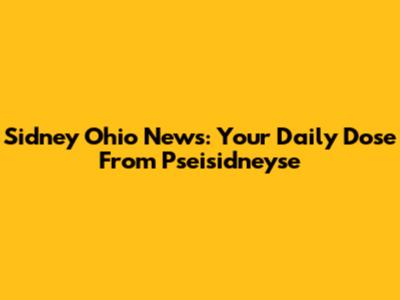 Sidney Ohio News: Your Daily Dose From Pseisidneyse