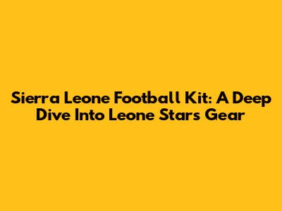 Sierra Leone Football Kit: A Deep Dive Into Leone Stars' Gear