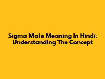 Sigma Male Meaning In Hindi: Understanding The Concept