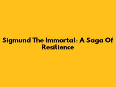 Sigmund The Immortal: A Saga Of Resilience