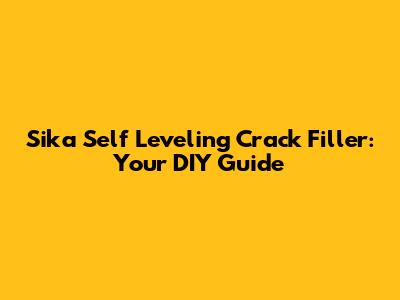 Sika Self Leveling Crack Filler: Your DIY Guide