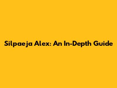 Silpaeja Alex: An In-Depth Guide