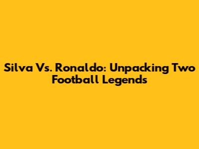 Silva Vs. Ronaldo: Unpacking Two Football Legends