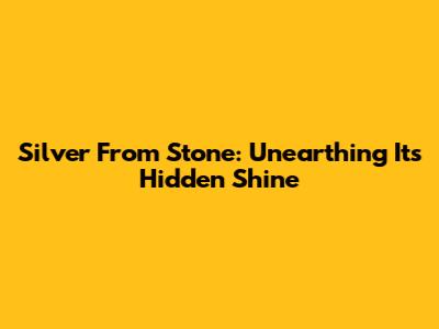 Silver From Stone: Unearthing Its Hidden Shine