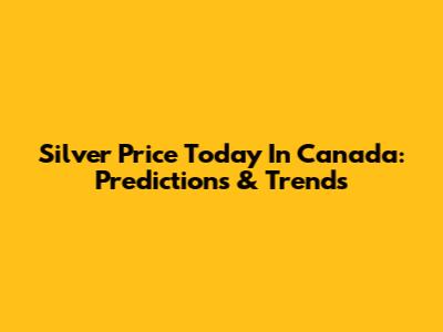 Silver Price Today In Canada: Predictions & Trends