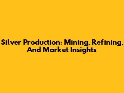 Silver Production: Mining, Refining, And Market Insights