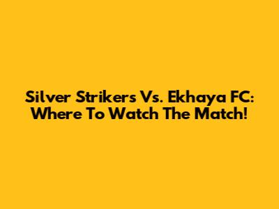 Silver Strikers Vs. Ekhaya FC: Where To Watch The Match!