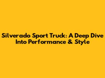 Silverado Sport Truck: A Deep Dive Into Performance & Style