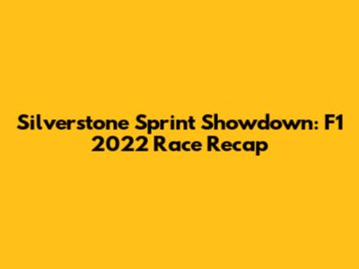 Silverstone Sprint Showdown: F1 2022 Race Recap