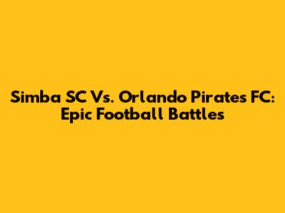 Simba SC Vs. Orlando Pirates FC: Epic Football Battles