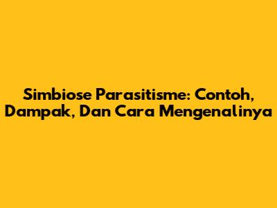 Simbiose Parasitisme: Contoh, Dampak, Dan Cara Mengenalinya