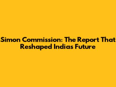 Simon Commission: The Report That Reshaped India's Future