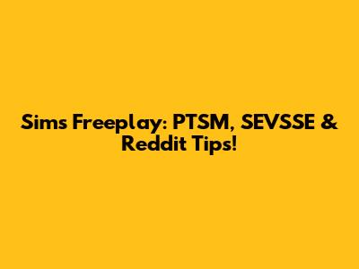 Sims Freeplay: PTSM, SEVSSE & Reddit Tips!