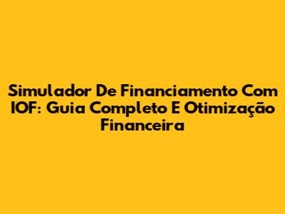 Simulador De Financiamento Com IOF: Guia Completo E Otimização Financeira