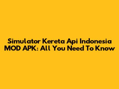Simulator Kereta Api Indonesia MOD APK: All You Need To Know