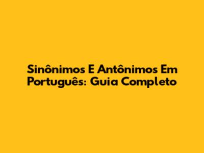 Sinônimos E Antônimos Em Português: Guia Completo