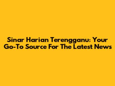 Sinar Harian Terengganu: Your Go-To Source For The Latest News